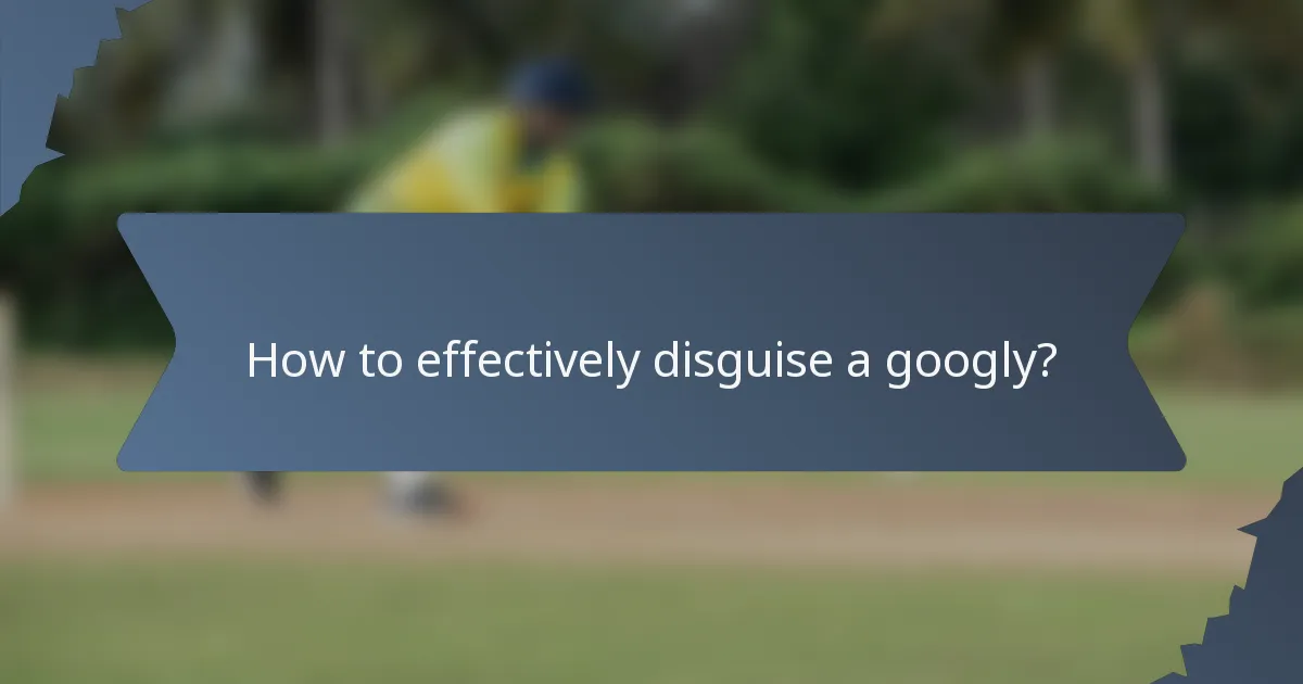 How to effectively disguise a googly?