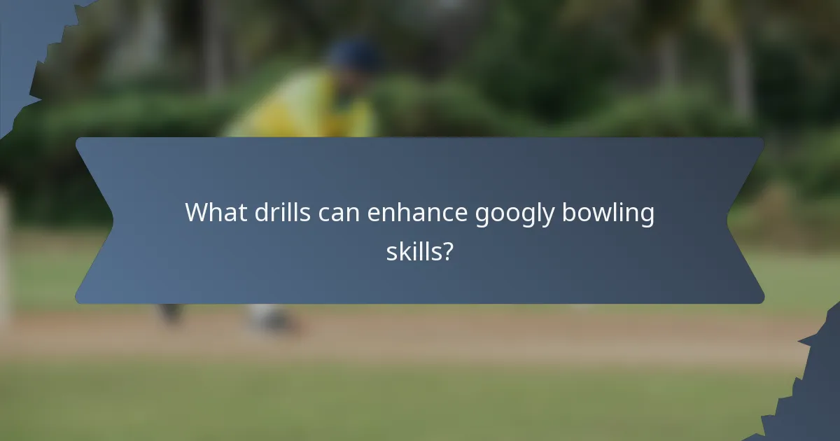 What drills can enhance googly bowling skills?
