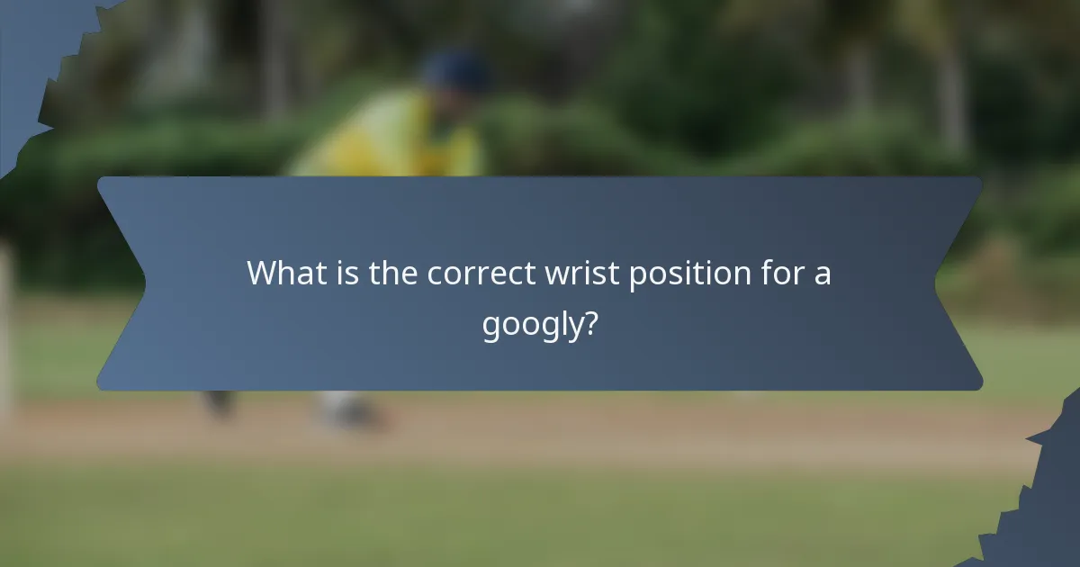 What is the correct wrist position for a googly?