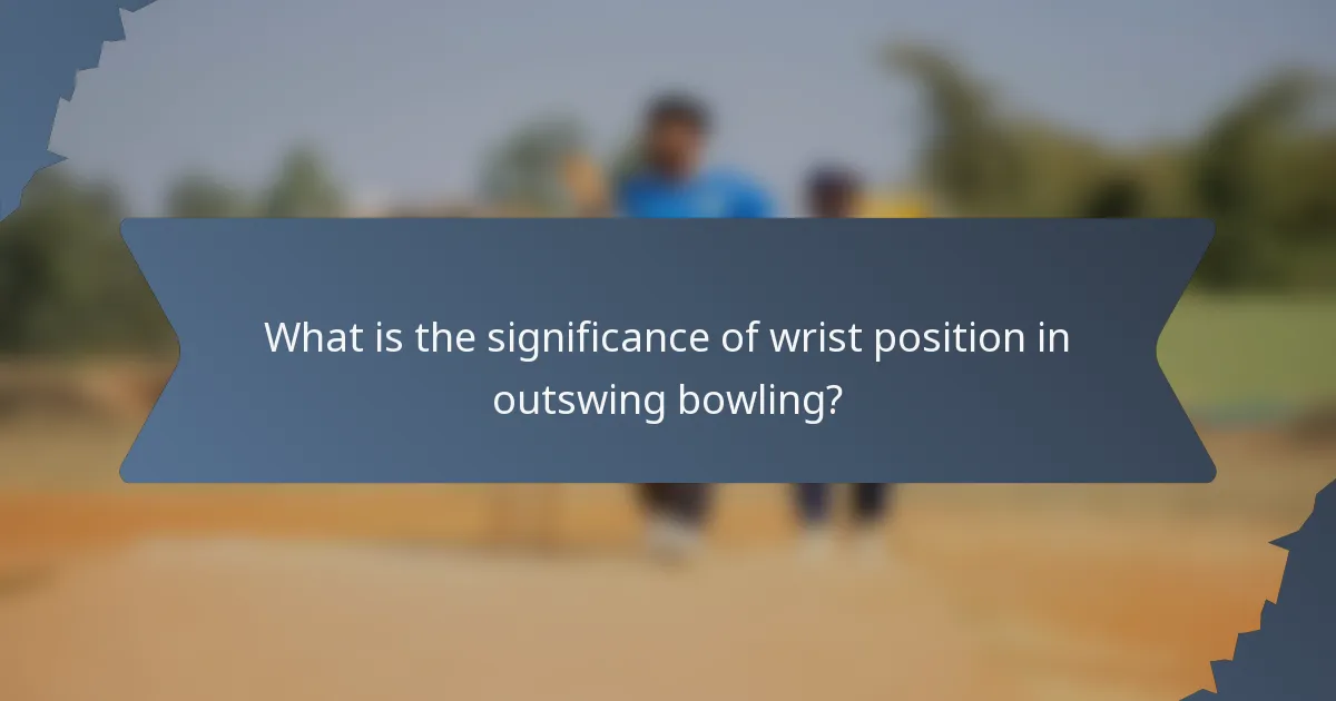 What is the significance of wrist position in outswing bowling?