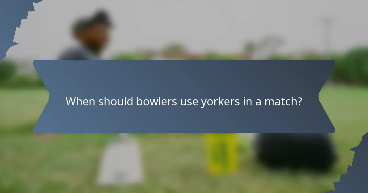 When should bowlers use yorkers in a match?