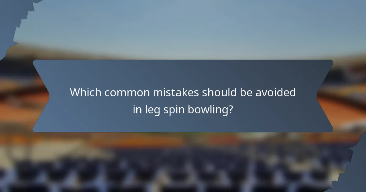 Which common mistakes should be avoided in leg spin bowling?