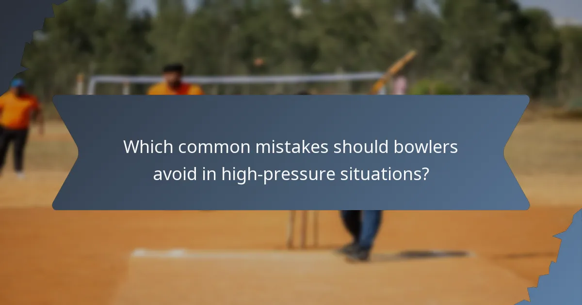 Which common mistakes should bowlers avoid in high-pressure situations?